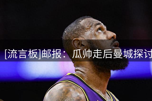 [流言板]邮报：瓜帅走后曼城探讨新赛季期望值，马雷斯卡明白有多高